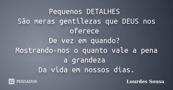 Pequenos DETALHES São meras gentilezas que DEUS nos oferece De vez em quando? Mostrando-nos o quanto vale a pena a grandeza Da vida em nossos dias.... Frase de Lourdes Sousa.