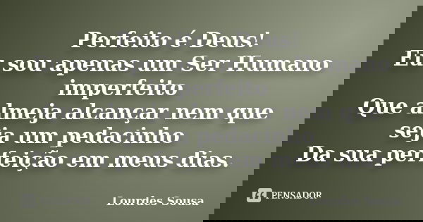Perfeito é Deus! Eu sou apenas um Ser Humano imperfeito Que almeja alcançar nem que seja um pedacinho Da sua perfeição em meus dias.... Frase de Lourdes Sousa.