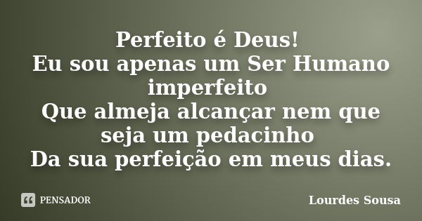 Perfeito é Deus! Eu sou apenas um Ser Humano imperfeito Que almeja alcançar nem que seja um pedacinho Da sua perfeição em meus dias.... Frase de Lourdes Sousa.