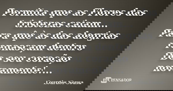 Permita que as Flores das tristezas caiam... Para quê às das alegrias renasçam dentro Do seu coração novamente!...... Frase de Lourdes Sousa.