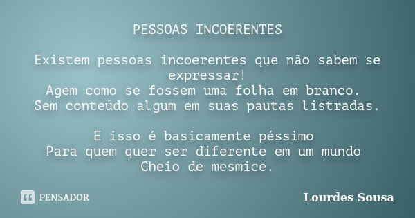 PESSOAS INCOERENTES Existem pessoas incoerentes que não sabem se expressar! Agem como se fossem uma folha em branco. Sem conteúdo algum em suas pautas listradas... Frase de Lourdes Sousa.