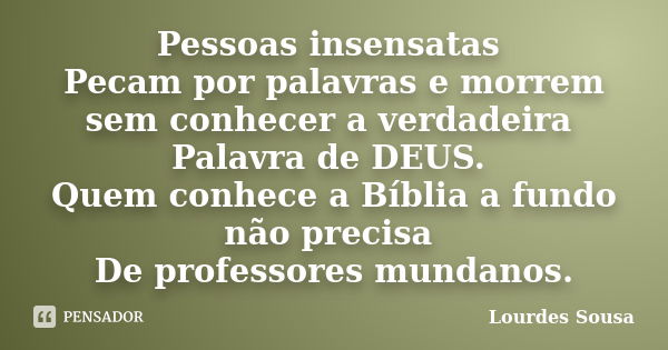 Pessoas insensatas Pecam por palavras e morrem sem conhecer a verdadeira Palavra de DEUS. Quem conhece a Bíblia a fundo não precisa De professores mundanos.... Frase de Lourdes Sousa.