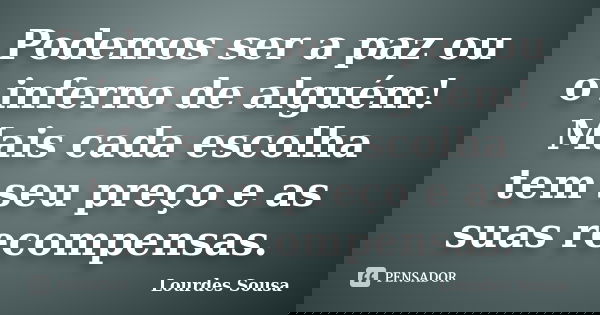 Podemos ser a paz ou o inferno de alguém! Mais cada escolha tem seu preço e as suas recompensas.... Frase de Lourdes Sousa.