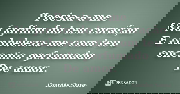 Poesia-a-me No jardim do teu coração E embeleza-me com teu encanto perfumado De amor.... Frase de Lourdes Sousa.