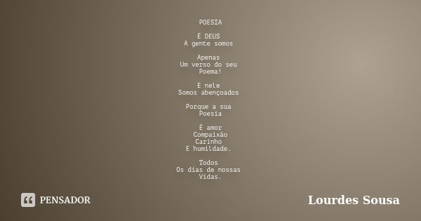 POESIA É DEUS A gente somos Apenas Um verso do seu Poema! E nele Somos abençoados Porque a sua Poesia É amor Compaixão Carinho E humildade. Todos Os dias de nos... Frase de Lourdes Sousa.