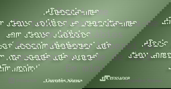 Poesia-me Em teus olhos e recita-me em teus lábios Pois só assim beberei do teu amor na sede de você Em mim!... Frase de Lourdes Sousa.