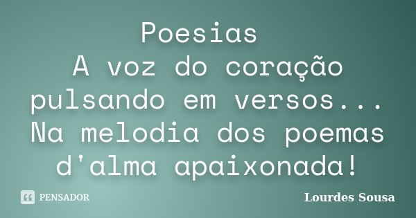 Poesias A voz do coração pulsando em versos... Na melodia dos poemas d'alma apaixonada!... Frase de Lourdes Sousa.