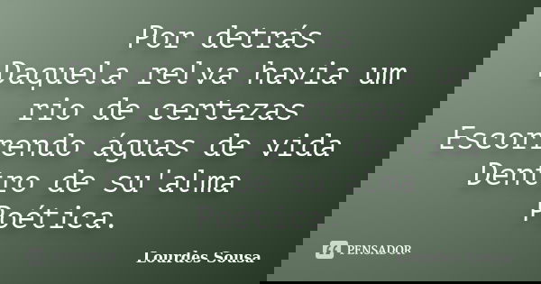 Por detrás Daquela relva havia um rio de certezas Escorrendo águas de vida Dentro de su'alma Poética.... Frase de Lourdes Sousa.
