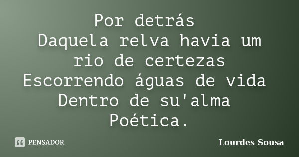 Por detrás Daquela relva havia um rio de certezas Escorrendo águas de vida Dentro de su'alma Poética.... Frase de Lourdes Sousa.