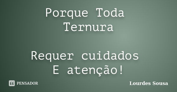 Porque Toda Ternura Requer cuidados E atenção!... Frase de Lourdes Sousa.