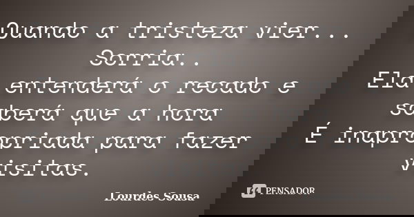 Quando a tristeza vier... Sorria.. Ela entenderá o recado e saberá que a hora É inapropriada para fazer visitas.... Frase de Lourdes Sousa.