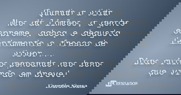 Quando a vida Nos dá limões, a gente espreme, adoça e degusta Lentamente o fresco de viver... Dias ruins pensando nos bons que virão em breve!... Frase de Lourdes Sousa.
