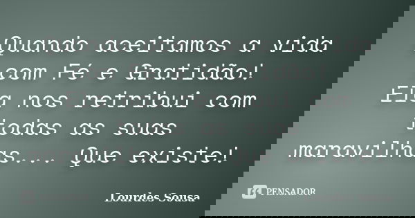Quando aceitamos a vida com Fé e Gratidão! Ela nos retribui com todas as suas maravilhas... Que existe!... Frase de Lourdes Sousa.
