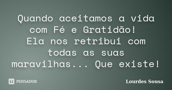 Quando aceitamos a vida com Fé e Gratidão! Ela nos retribui com todas as suas maravilhas... Que existe!... Frase de Lourdes Sousa.