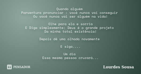 Quando alguém Porventura pronunciar : você nunca vai conseguir Ou você nunca vai ser alguém na vida! Olhe para ela e sorria E Diga simplesmente: Deus é o grande... Frase de Lourdes Sousa.