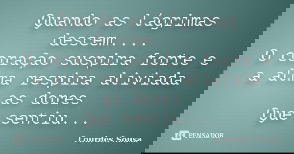 Quando as lágrimas descem.... O coração suspira forte e a alma respira aliviada as dores Que sentiu...... Frase de Lourdes Sousa.
