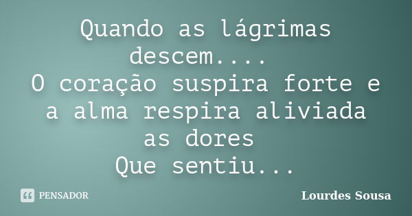 Quando as lágrimas descem.... O coração suspira forte e a alma respira aliviada as dores Que sentiu...... Frase de Lourdes Sousa.