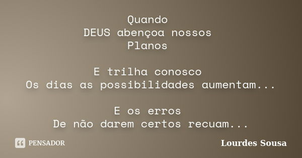 Quando DEUS abençoa nossos Planos E trilha conosco Os dias as possibilidades aumentam... E os erros De não darem certos recuam...... Frase de Lourdes Sousa.