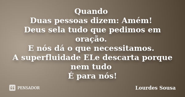 Quando Duas pessoas dizem: Amém! Deus sela tudo que pedimos em oração. E nós dá o que necessitamos. A superfluidade ELe descarta porque nem tudo É para nós!... Frase de Lourdes Sousa.