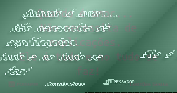 Quando é amor... Não necessita de explicações. Ele é tudo e no tudo se faz!... Frase de Lourdes Sousa.