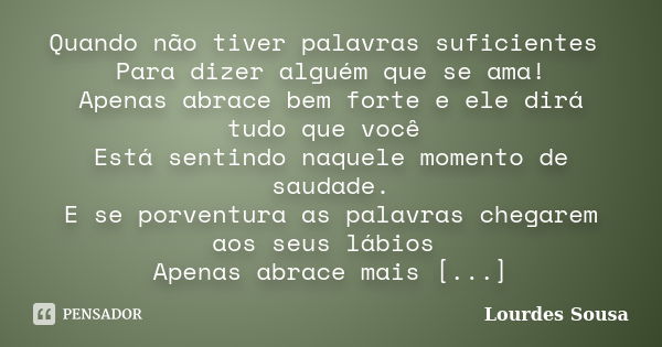 Quando não tiver palavras suficientes Para dizer alguém que se ama! Apenas abrace bem forte e ele dirá tudo que você Está sentindo naquele momento de saudade. E... Frase de Lourdes Sousa.