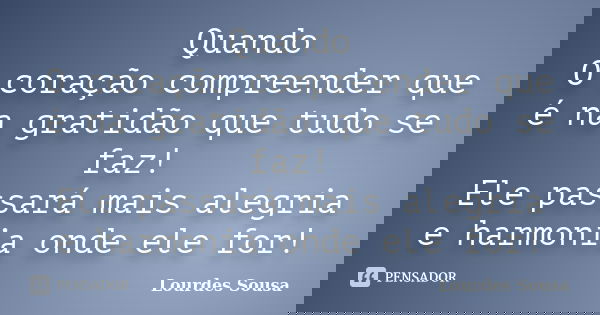 Quando O coração compreender que é na gratidão que tudo se faz! Ele passará mais alegria e harmonia onde ele for!... Frase de Lourdes Sousa.