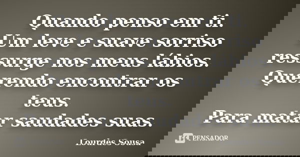 Quando penso em ti. Um leve e suave sorriso ressurge nos meus lábios. Querendo encontrar os teus. Para matar saudades suas.... Frase de Lourdes Sousa.