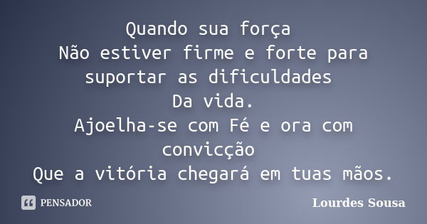 Quando sua força Não estiver firme e forte para suportar as dificuldades Da vida. Ajoelha-se com Fé e ora com convicção Que a vitória chegará em tuas mãos.... Frase de Lourdes Sousa.