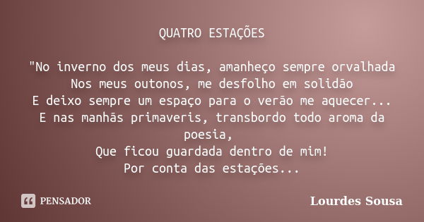 QUATRO ESTAÇÕES "No inverno dos meus dias, amanheço sempre orvalhada Nos meus outonos, me desfolho em solidão E deixo sempre um espaço para o verão me aque... Frase de Lourdes Sousa.