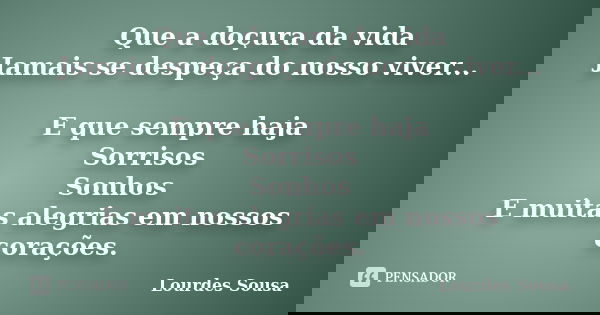 Que a doçura da vida Jamais se despeça do nosso viver... E que sempre haja Sorrisos Sonhos E muitas alegrias em nossos corações.... Frase de Lourdes Sousa.
