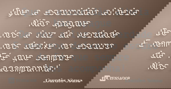 Que a escuridão alheia Não apague De nós a luz da verdade E nem nos deixe no escuro da Fé que sempre Nos acompanha!... Frase de Lourdes Sousa.