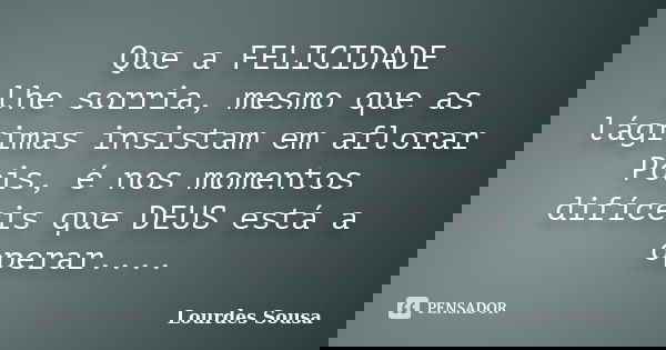 Que a FELICIDADE lhe sorria, mesmo que as lágrimas insistam em aflorar Pois, é nos momentos difíceis que DEUS está a operar....... Frase de Lourdes Sousa.