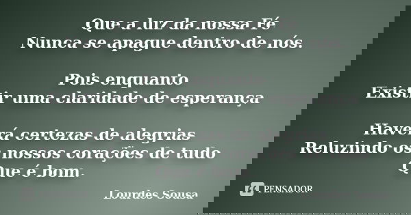 Que a luz da nossa Fé Nunca se apague dentro de nós. Pois enquanto Existir uma claridade de esperança Haverá certezas de alegrias Reluzindo os nossos corações d... Frase de Lourdes Sousa.