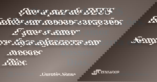 Que a paz de DEUS Habite em nossos corações. E que o amor Sempre faça algazarra em nossos Dias.... Frase de Lourdes Sousa.