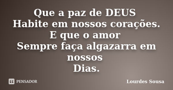 Que a paz de DEUS Habite em nossos corações. E que o amor Sempre faça algazarra em nossos Dias.... Frase de Lourdes Sousa.