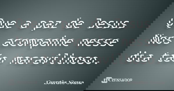 Que a paz de Jesus Nos acompanhe nesse dia tão maravilhoso.... Frase de Lourdes Sousa.