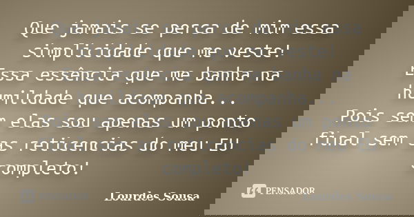 Que jamais se perca de mim essa simplicidade que me veste! Essa essência que me banha na humildade que acompanha... Pois sem elas sou apenas um ponto final sem ... Frase de Lourdes Sousa.
