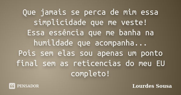 Que jamais se perca de mim essa simplicidade que me veste! Essa essência que me banha na humildade que acompanha... Pois sem elas sou apenas um ponto final sem ... Frase de Lourdes Sousa.