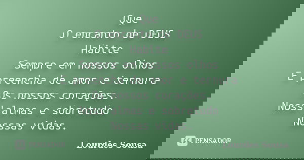 Que O encanto de DEUS Habite Sempre em nossos olhos E preencha de amor e ternura Os nossos corações. Noss'almas e sobretudo Nossas vidas.... Frase de Lourdes Sousa.