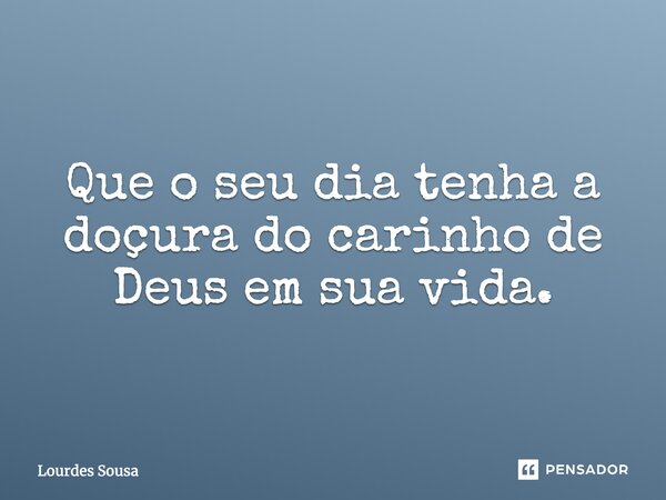 Que o seu dia tenha a doçura do carinho de Deus em sua vida.... Frase de Lourdes Sousa.