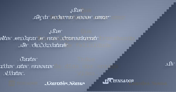 Que Seja eterno esse amor Que Nos enlaça e nos transborda De felicidade Todos Os dias das nossas Vidas.... Frase de Lourdes Sousa.