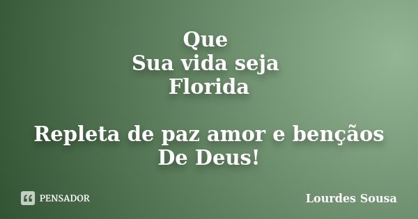 Que Sua vida seja Florida Repleta de paz amor e bençãos De Deus!... Frase de Lourdes Sousa.