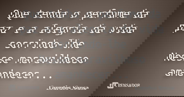 Que tenha o perfume da paz e a alegria da vida sorrindo-lhe Nesse maravilhoso amanhecer...... Frase de Lourdes Sousa.