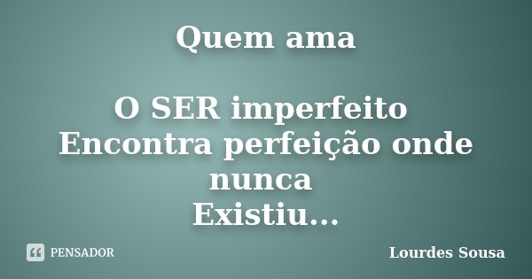 Quem ama O SER imperfeito Encontra perfeição onde nunca Existiu...... Frase de Lourdes Sousa.