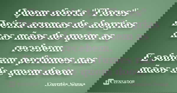 Quem oferta "Flores" Deixa aromas de alegrias nas mãos de quem as recebem. E sobram perfumes nas mãos de quem doou.... Frase de Lourdes Sousa.