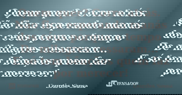 Quem quer? Corre atrás. Não fica esperando manás dos céus porque o tempo De milagres cessaram... E só tem bênçãos quem faz por merecer!... Frase de Lourdes Sousa.