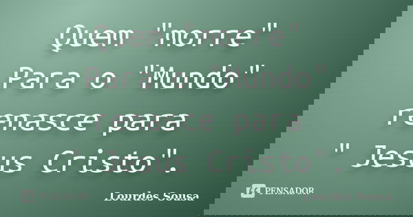 Quem "morre" Para o "Mundo" renasce para " Jesus Cristo".... Frase de Lourdes Sousa.