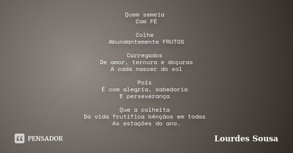 Quem semeia Com FÉ Colhe Abundantemente FRUTOS Carregados De amor, ternura e doçuras A cada nascer do sol Pois É com alegria, sabedoria E perseverança Que a col... Frase de Lourdes Sousa.