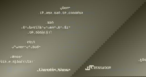 Quem Te ama não te condena Não Te humilha e nem te faz De boba(o): Pois O amor é tudo Menos Egoísta e hipócrita!... Frase de Lourdes Sousa.
