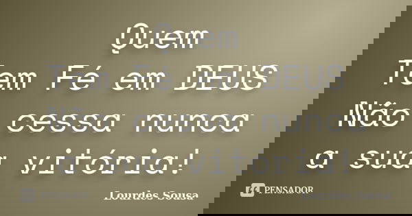 Quem Tem Fé em DEUS Não cessa nunca a sua vitória!... Frase de Lourdes Sousa.
